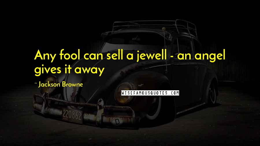 Jackson Browne Quotes: Any fool can sell a jewell - an angel gives it away