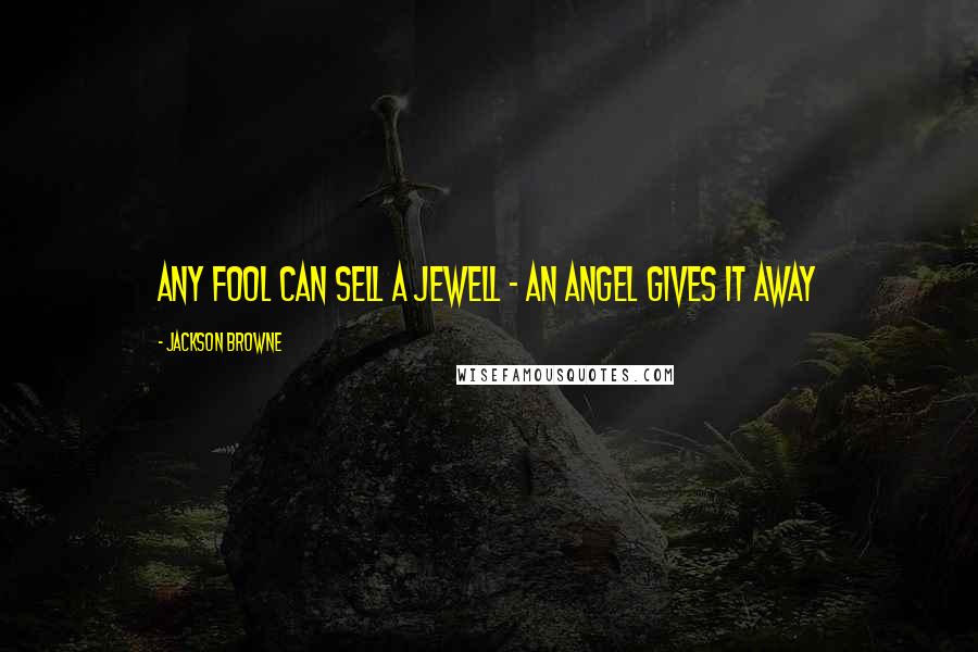 Jackson Browne Quotes: Any fool can sell a jewell - an angel gives it away