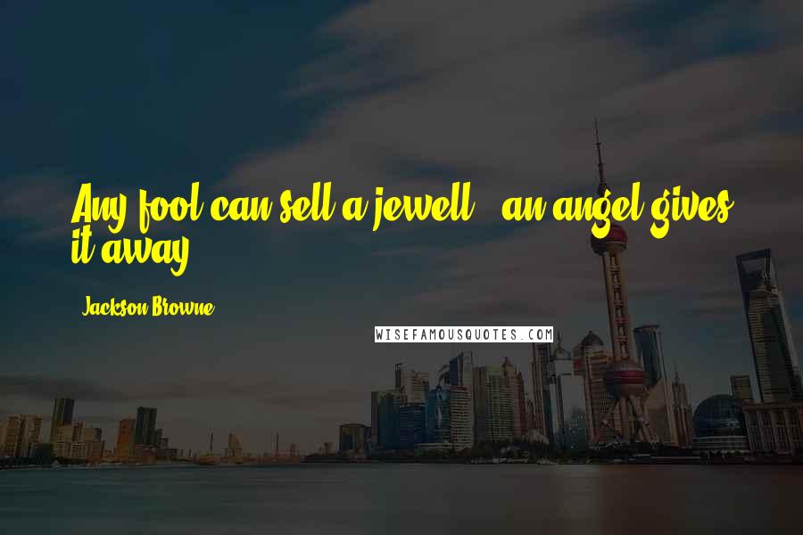 Jackson Browne Quotes: Any fool can sell a jewell - an angel gives it away