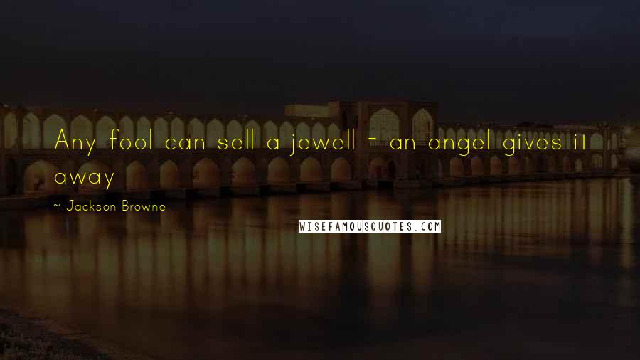 Jackson Browne Quotes: Any fool can sell a jewell - an angel gives it away