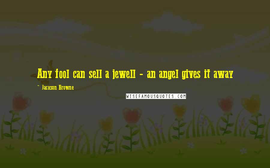 Jackson Browne Quotes: Any fool can sell a jewell - an angel gives it away