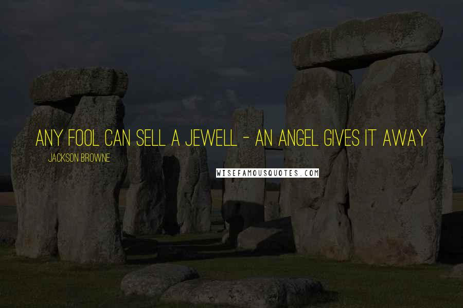 Jackson Browne Quotes: Any fool can sell a jewell - an angel gives it away