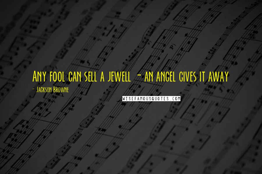 Jackson Browne Quotes: Any fool can sell a jewell - an angel gives it away