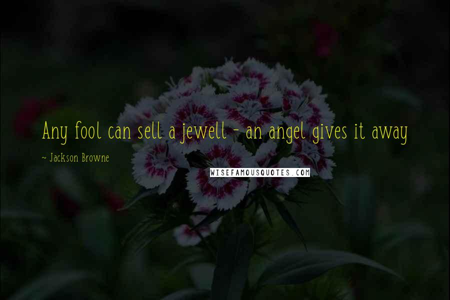 Jackson Browne Quotes: Any fool can sell a jewell - an angel gives it away