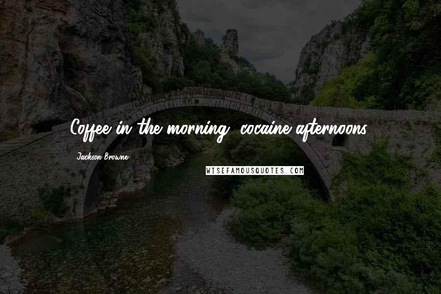 Jackson Browne Quotes: Coffee in the morning, cocaine afternoons.