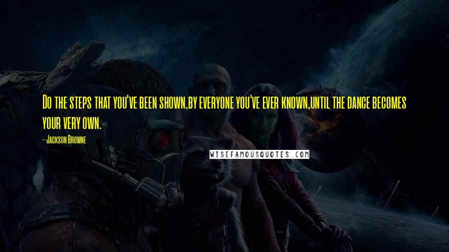 Jackson Browne Quotes: Do the steps that you've been shown,by everyone you've ever known,until the dance becomes your very own.