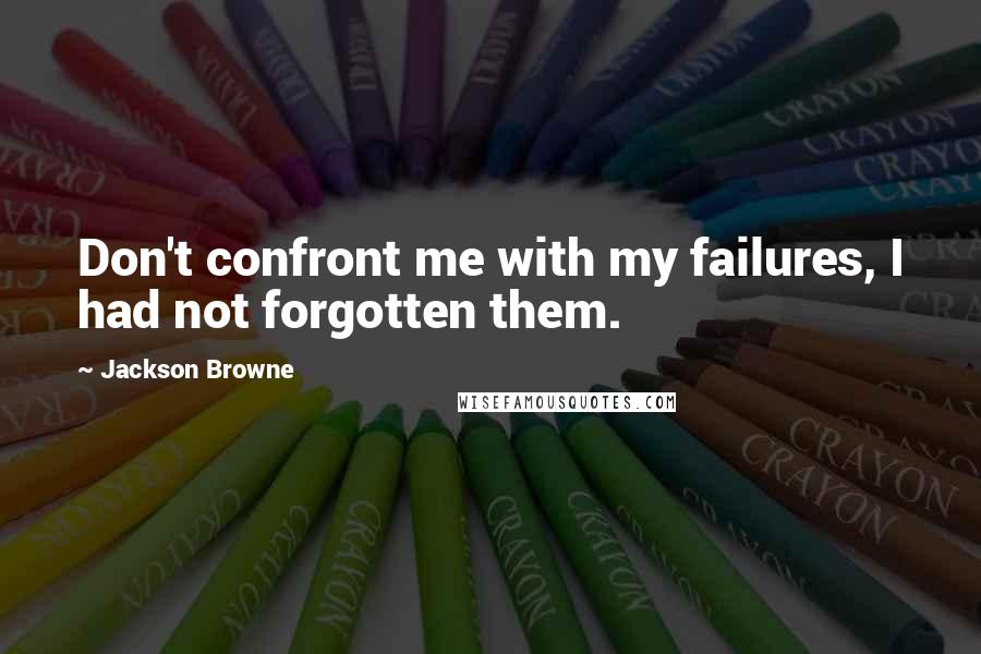 Jackson Browne Quotes: Don't confront me with my failures, I had not forgotten them.