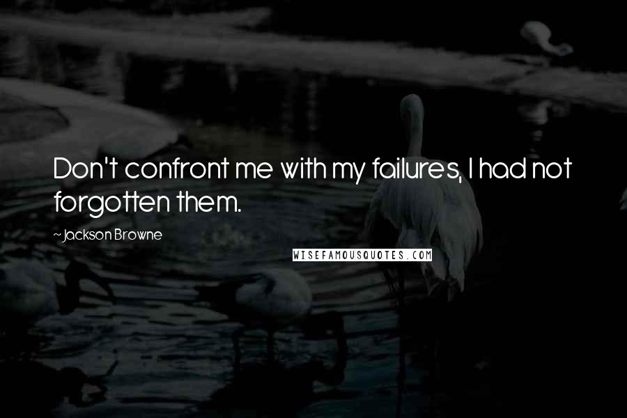 Jackson Browne Quotes: Don't confront me with my failures, I had not forgotten them.