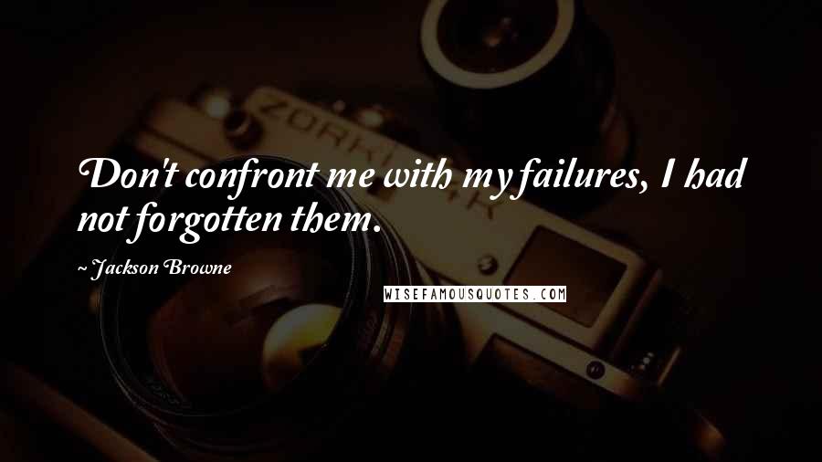 Jackson Browne Quotes: Don't confront me with my failures, I had not forgotten them.