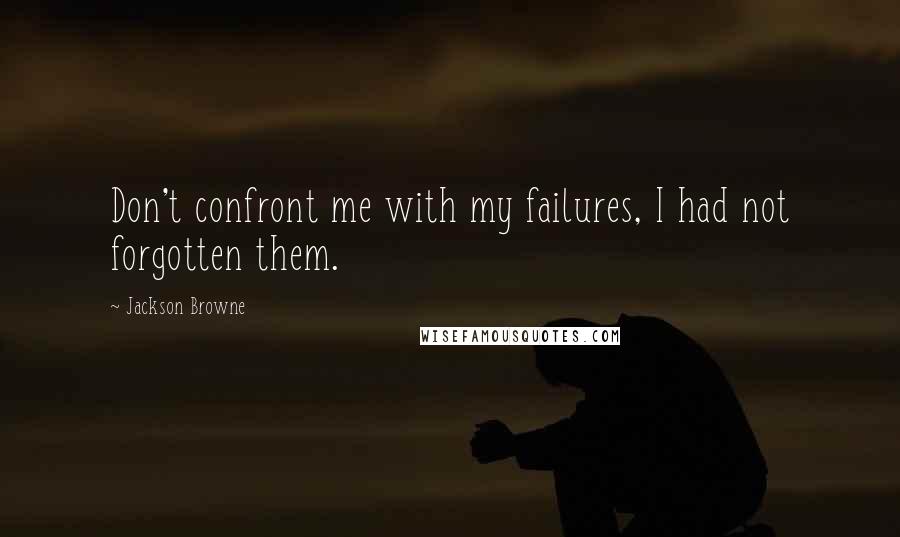 Jackson Browne Quotes: Don't confront me with my failures, I had not forgotten them.