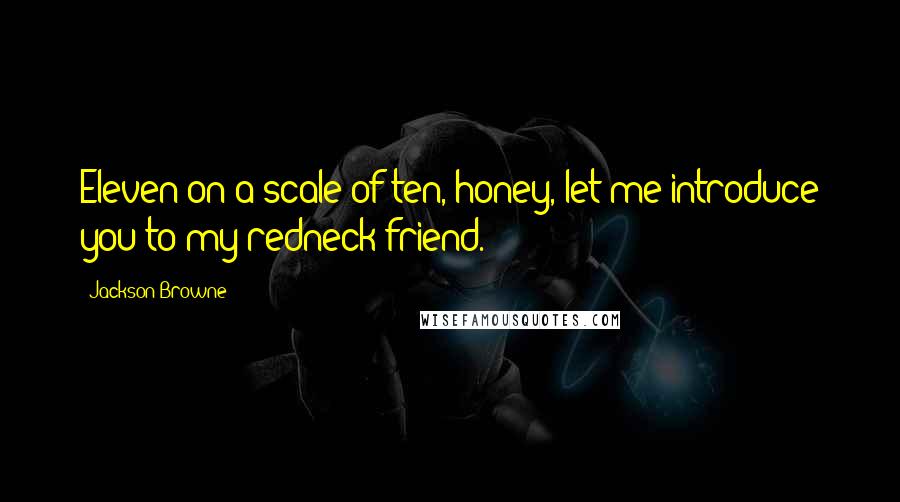 Jackson Browne Quotes: Eleven on a scale of ten, honey, let me introduce you to my redneck friend.