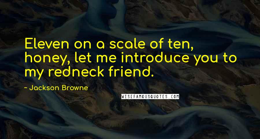 Jackson Browne Quotes: Eleven on a scale of ten, honey, let me introduce you to my redneck friend.