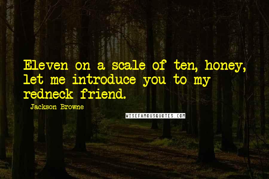 Jackson Browne Quotes: Eleven on a scale of ten, honey, let me introduce you to my redneck friend.