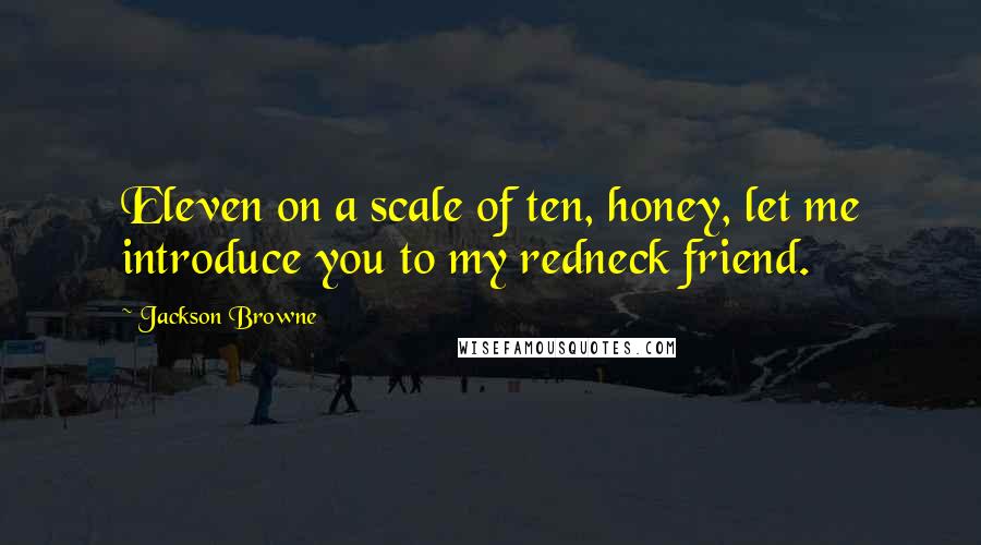 Jackson Browne Quotes: Eleven on a scale of ten, honey, let me introduce you to my redneck friend.