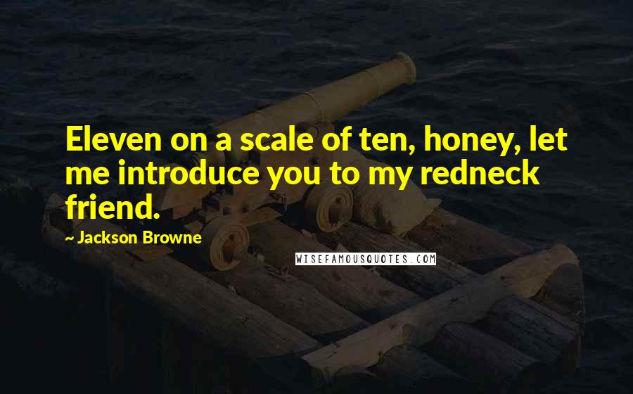 Jackson Browne Quotes: Eleven on a scale of ten, honey, let me introduce you to my redneck friend.