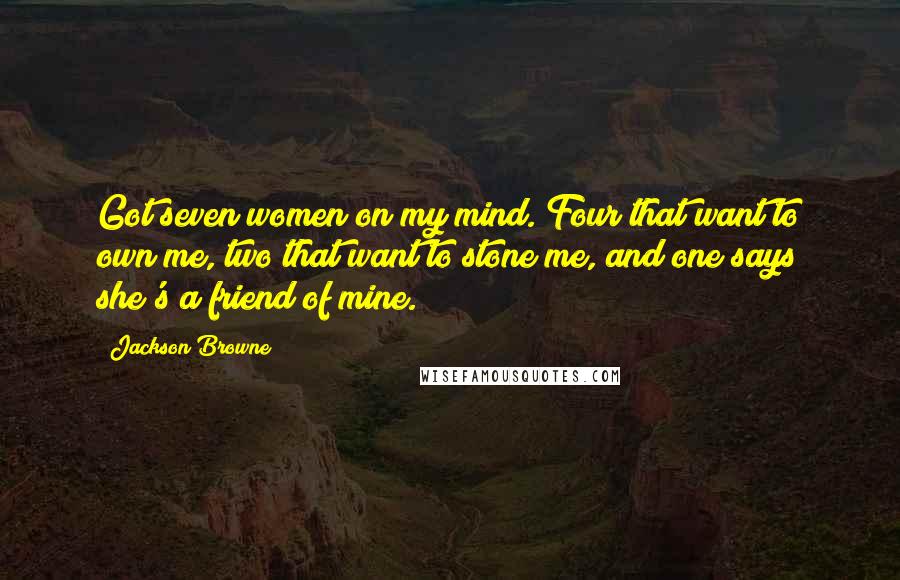 Jackson Browne Quotes: Got seven women on my mind. Four that want to own me, two that want to stone me, and one says she's a friend of mine.