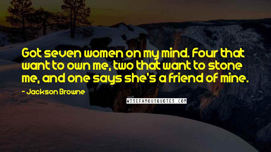 Jackson Browne Quotes: Got seven women on my mind. Four that want to own me, two that want to stone me, and one says she's a friend of mine.