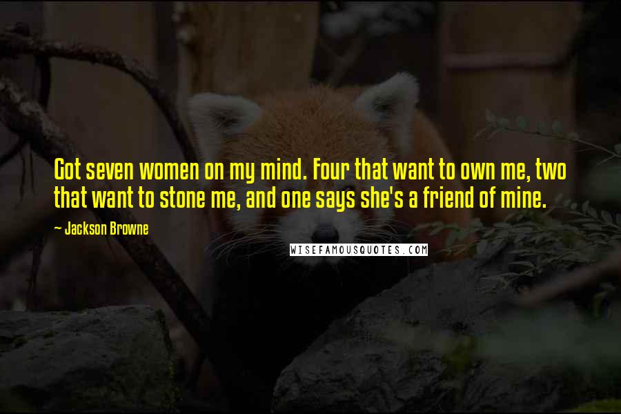 Jackson Browne Quotes: Got seven women on my mind. Four that want to own me, two that want to stone me, and one says she's a friend of mine.