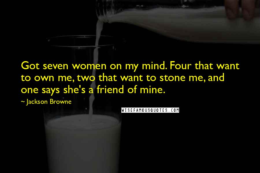 Jackson Browne Quotes: Got seven women on my mind. Four that want to own me, two that want to stone me, and one says she's a friend of mine.