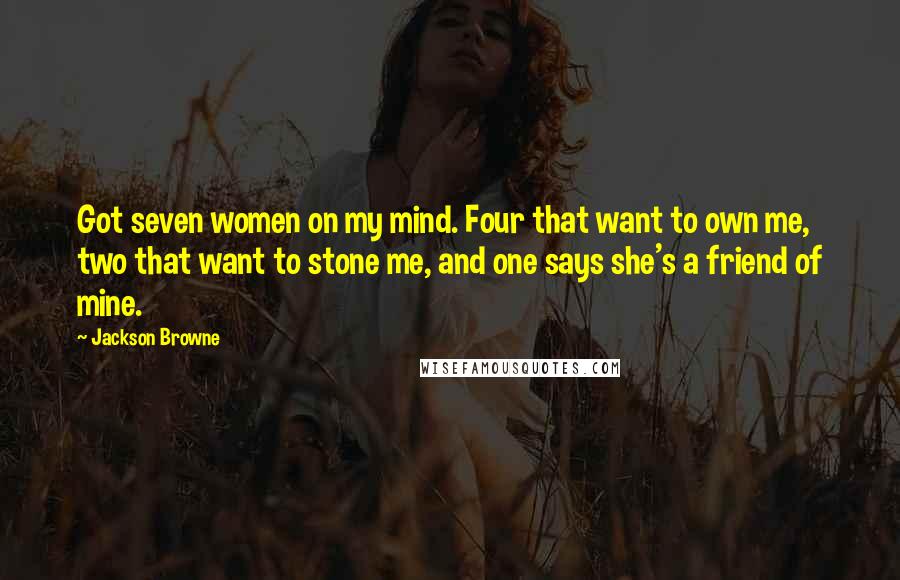 Jackson Browne Quotes: Got seven women on my mind. Four that want to own me, two that want to stone me, and one says she's a friend of mine.