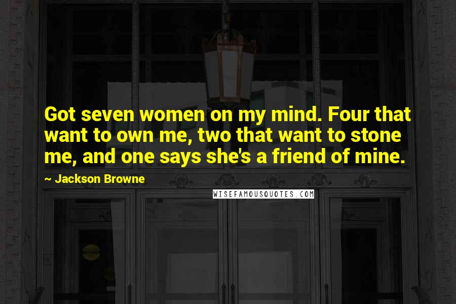 Jackson Browne Quotes: Got seven women on my mind. Four that want to own me, two that want to stone me, and one says she's a friend of mine.