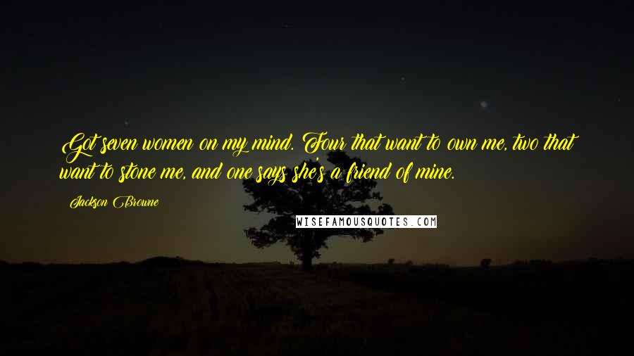 Jackson Browne Quotes: Got seven women on my mind. Four that want to own me, two that want to stone me, and one says she's a friend of mine.