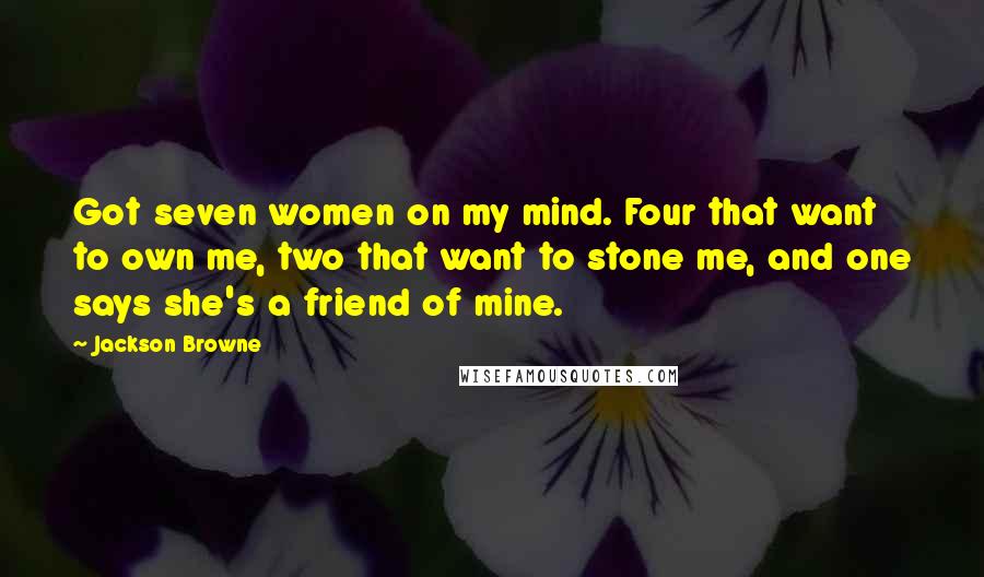 Jackson Browne Quotes: Got seven women on my mind. Four that want to own me, two that want to stone me, and one says she's a friend of mine.