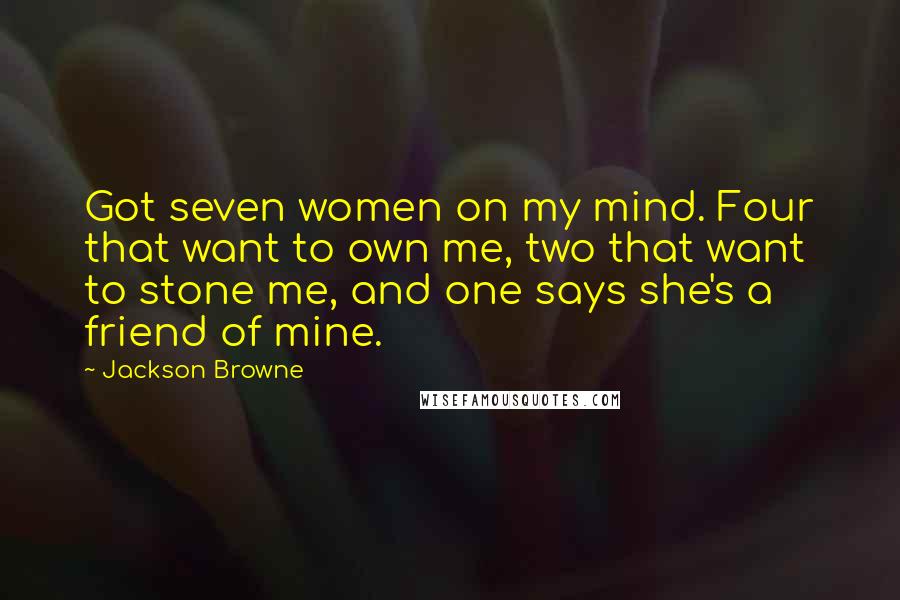 Jackson Browne Quotes: Got seven women on my mind. Four that want to own me, two that want to stone me, and one says she's a friend of mine.