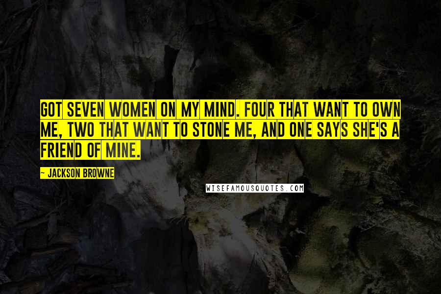 Jackson Browne Quotes: Got seven women on my mind. Four that want to own me, two that want to stone me, and one says she's a friend of mine.