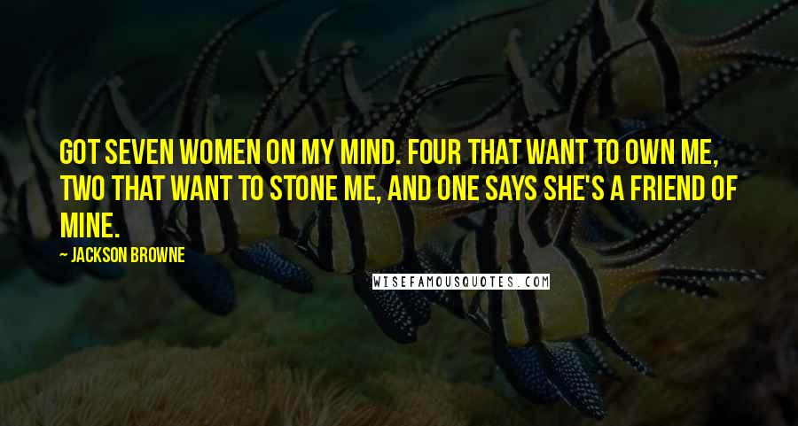 Jackson Browne Quotes: Got seven women on my mind. Four that want to own me, two that want to stone me, and one says she's a friend of mine.