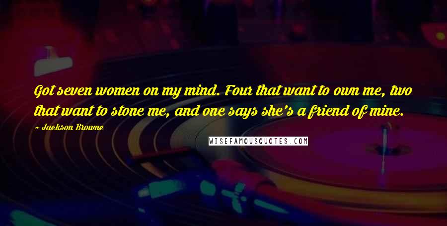 Jackson Browne Quotes: Got seven women on my mind. Four that want to own me, two that want to stone me, and one says she's a friend of mine.