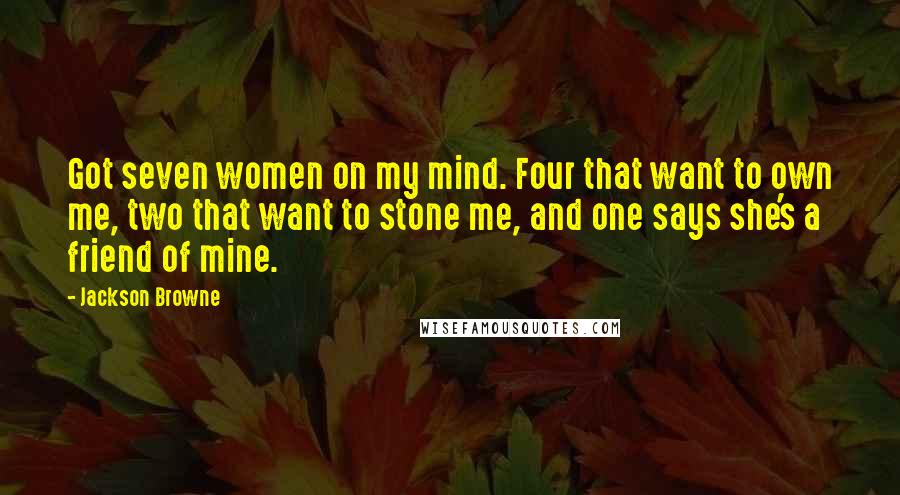 Jackson Browne Quotes: Got seven women on my mind. Four that want to own me, two that want to stone me, and one says she's a friend of mine.
