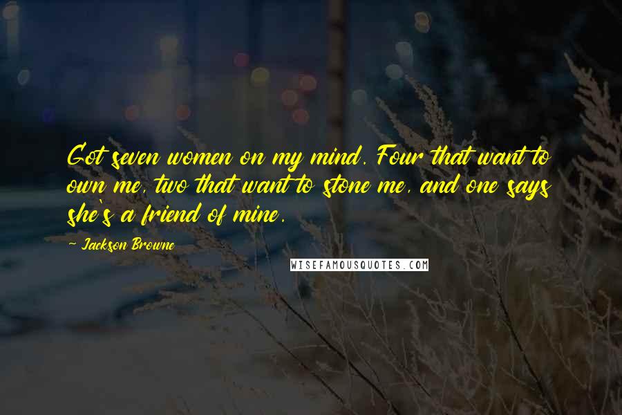 Jackson Browne Quotes: Got seven women on my mind. Four that want to own me, two that want to stone me, and one says she's a friend of mine.