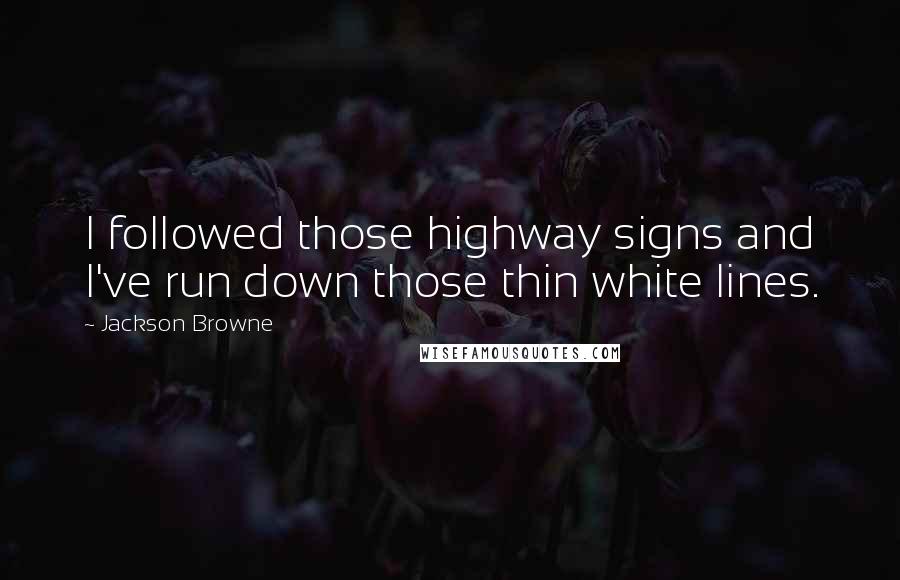 Jackson Browne Quotes: I followed those highway signs and I've run down those thin white lines.