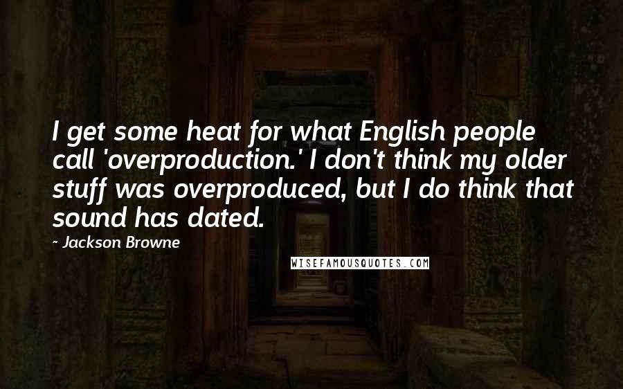 Jackson Browne Quotes: I get some heat for what English people call 'overproduction.' I don't think my older stuff was overproduced, but I do think that sound has dated.