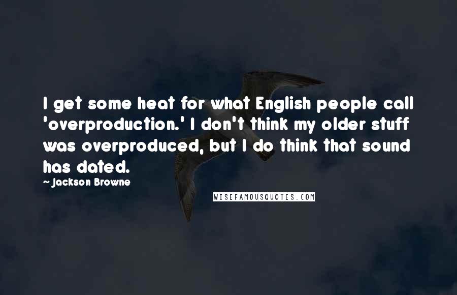 Jackson Browne Quotes: I get some heat for what English people call 'overproduction.' I don't think my older stuff was overproduced, but I do think that sound has dated.