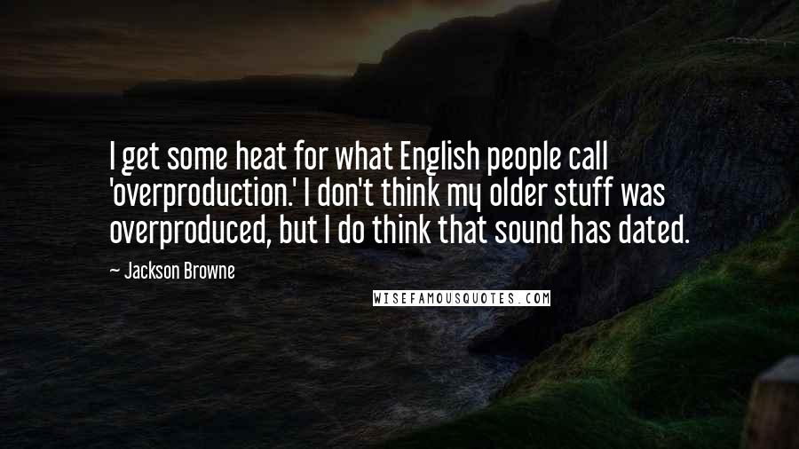 Jackson Browne Quotes: I get some heat for what English people call 'overproduction.' I don't think my older stuff was overproduced, but I do think that sound has dated.