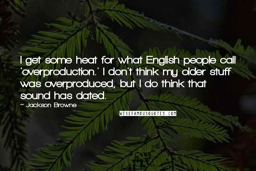 Jackson Browne Quotes: I get some heat for what English people call 'overproduction.' I don't think my older stuff was overproduced, but I do think that sound has dated.