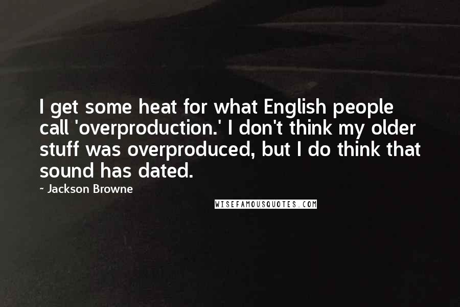 Jackson Browne Quotes: I get some heat for what English people call 'overproduction.' I don't think my older stuff was overproduced, but I do think that sound has dated.