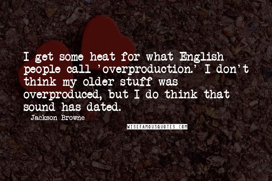 Jackson Browne Quotes: I get some heat for what English people call 'overproduction.' I don't think my older stuff was overproduced, but I do think that sound has dated.