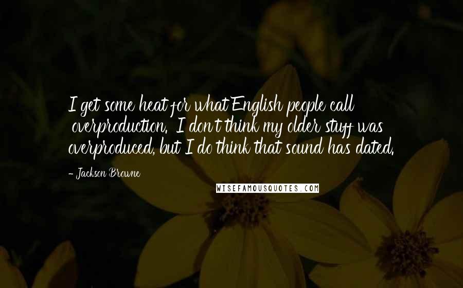 Jackson Browne Quotes: I get some heat for what English people call 'overproduction.' I don't think my older stuff was overproduced, but I do think that sound has dated.