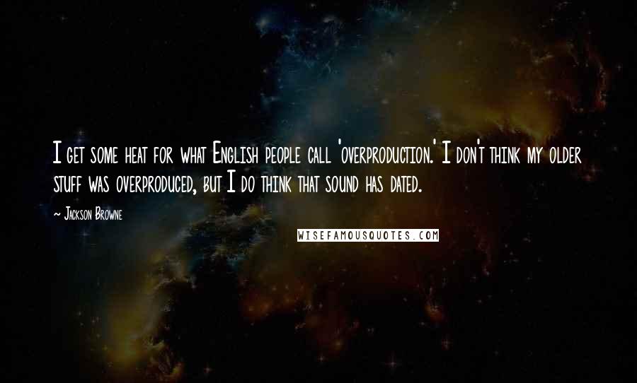 Jackson Browne Quotes: I get some heat for what English people call 'overproduction.' I don't think my older stuff was overproduced, but I do think that sound has dated.