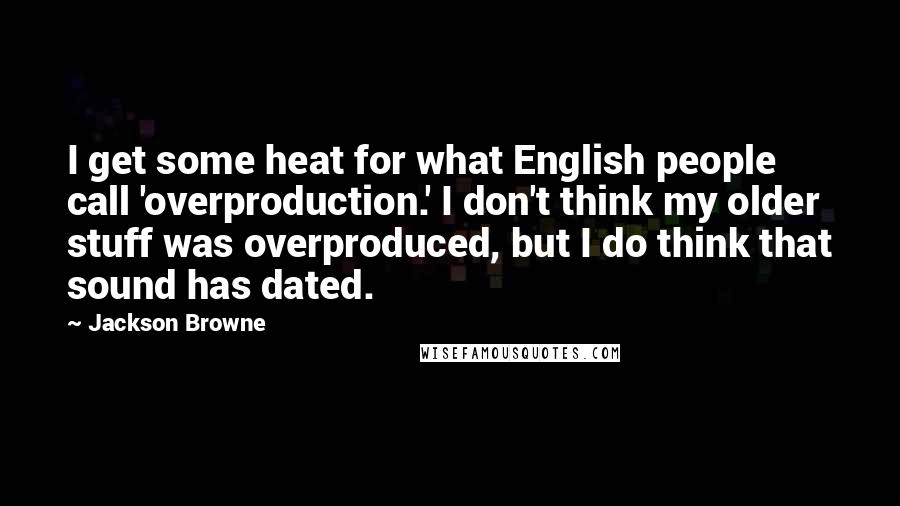 Jackson Browne Quotes: I get some heat for what English people call 'overproduction.' I don't think my older stuff was overproduced, but I do think that sound has dated.