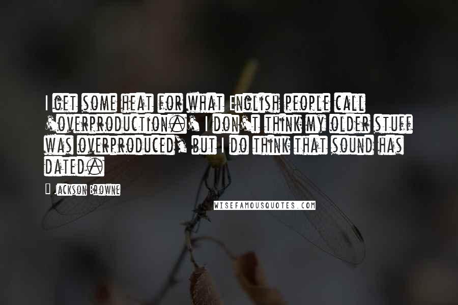 Jackson Browne Quotes: I get some heat for what English people call 'overproduction.' I don't think my older stuff was overproduced, but I do think that sound has dated.