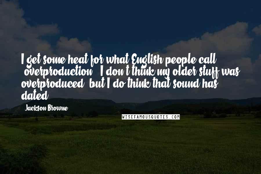 Jackson Browne Quotes: I get some heat for what English people call 'overproduction.' I don't think my older stuff was overproduced, but I do think that sound has dated.