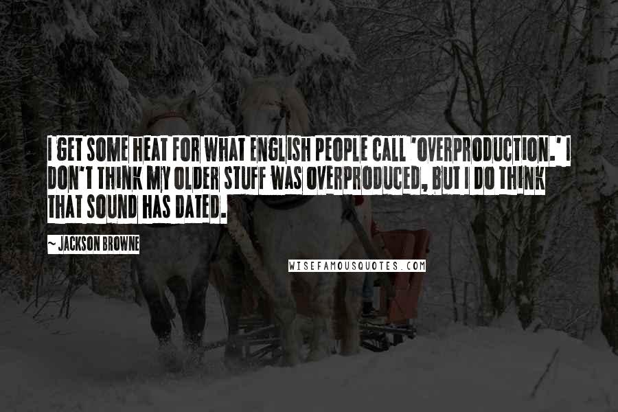 Jackson Browne Quotes: I get some heat for what English people call 'overproduction.' I don't think my older stuff was overproduced, but I do think that sound has dated.