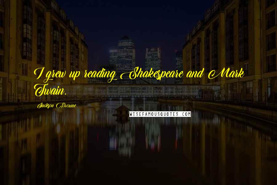 Jackson Browne Quotes: I grew up reading Shakespeare and Mark Twain.