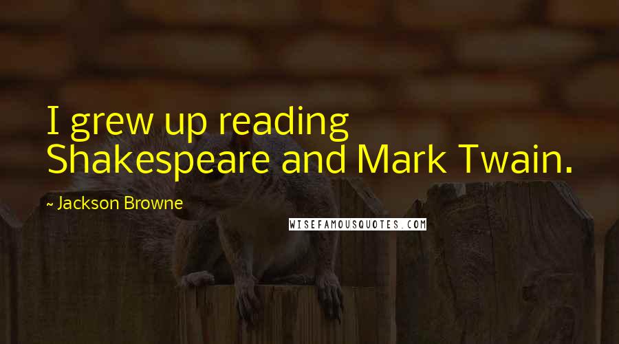 Jackson Browne Quotes: I grew up reading Shakespeare and Mark Twain.