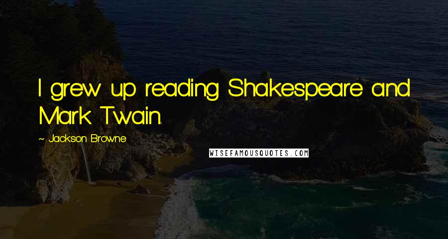 Jackson Browne Quotes: I grew up reading Shakespeare and Mark Twain.