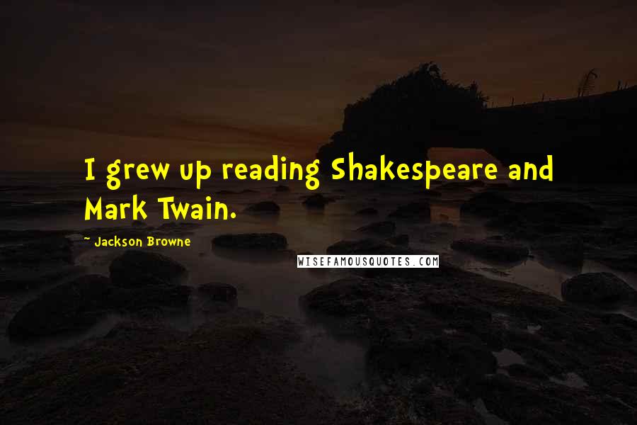 Jackson Browne Quotes: I grew up reading Shakespeare and Mark Twain.